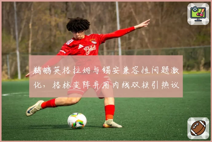 鹈鹕英格拉姆与锡安兼容性问题激化，格林变阵弃用内线双核引热议