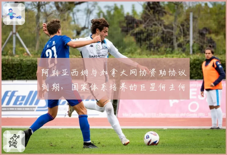 阿利亚西姆与加拿大网协资助协议到期，国家体系培养的巨星何去何从？