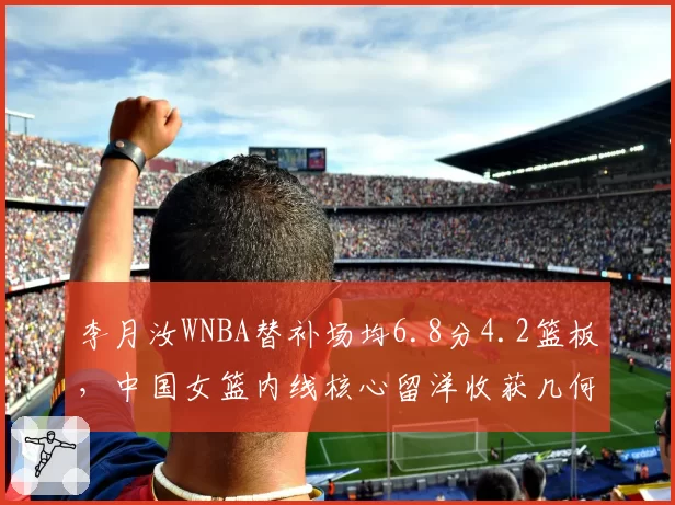 李月汝WNBA替补场均6.8分4.2篮板，中国女篮内线核心留洋收获几何？