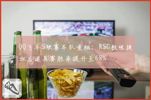 QQ飞车S联赛车队重组：RSG教练换血后道具赛胜率提升至68%