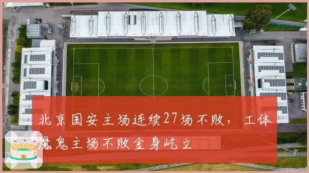 北京国安主场连续27场不败，工体魔鬼主场不败金身屹立