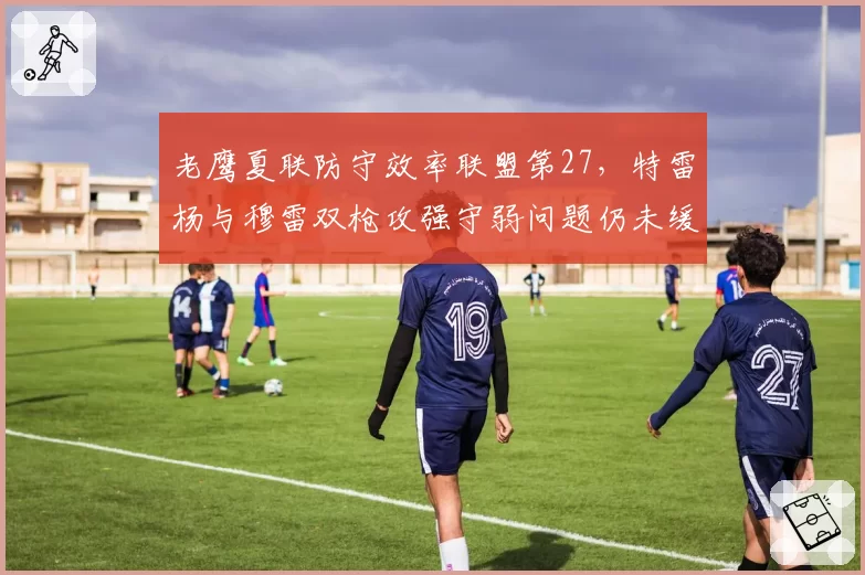 老鹰夏联防守效率联盟第27，特雷杨与穆雷双枪攻强守弱问题仍未缓解