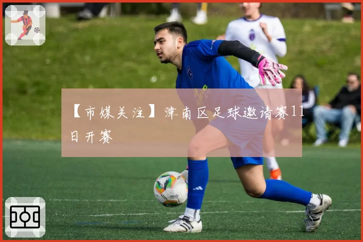 【市媒关注】津南区足球邀请赛11日开赛