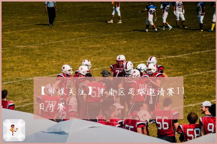 【市媒关注】津南区足球邀请赛11日开赛