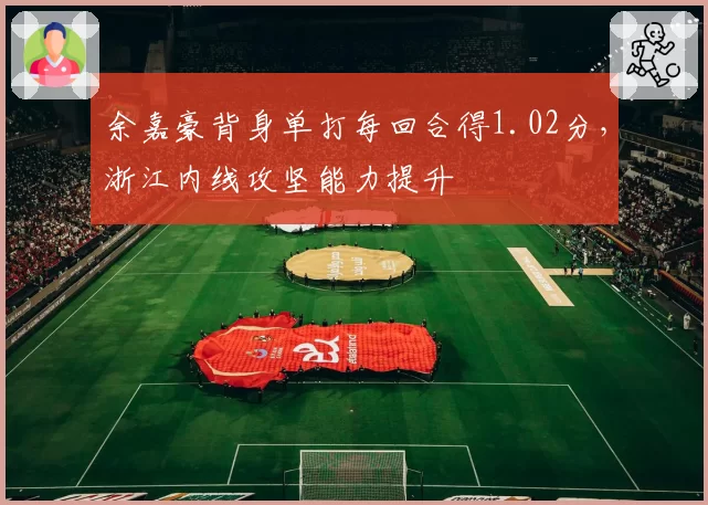 余嘉豪背身单打每回合得1.02分，浙江内线攻坚能力提升