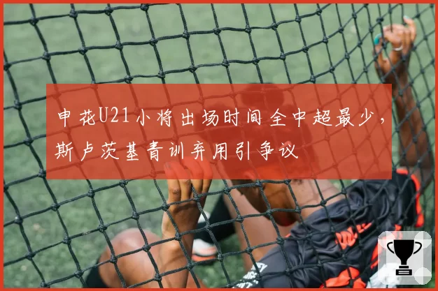 申花U21小将出场时间全中超最少，斯卢茨基青训弃用引争议
