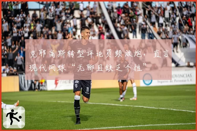 克耶高斯转型评论员频放炮，直言现代网球“无聊且缺乏个性”