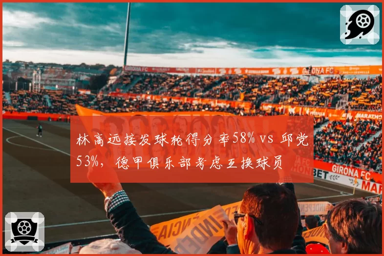 林高远接发球轮得分率58% vs 邱党53%，德甲俱乐部考虑互换球员