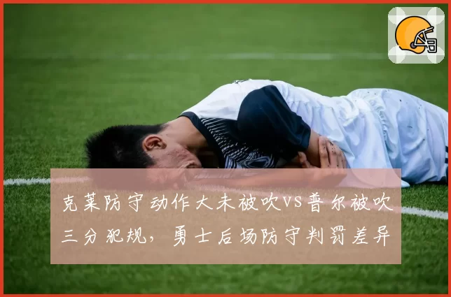 克莱防守动作大未被吹vs普尔被吹三分犯规,勇士后场防守判罚差异