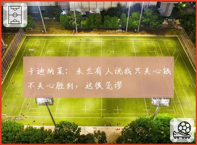卡迪纳莱：米兰有人说我只关心钱不关心胜利，这很荒谬