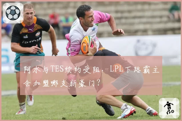 阿水与TES续约受阻，LPL下路霸主会加盟哪支新豪门？