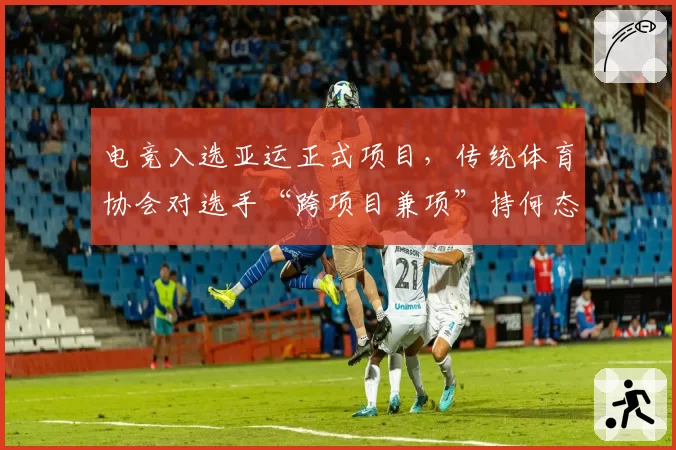 电竞入选亚运正式项目，传统体育协会对选手“跨项目兼项”持何态度？