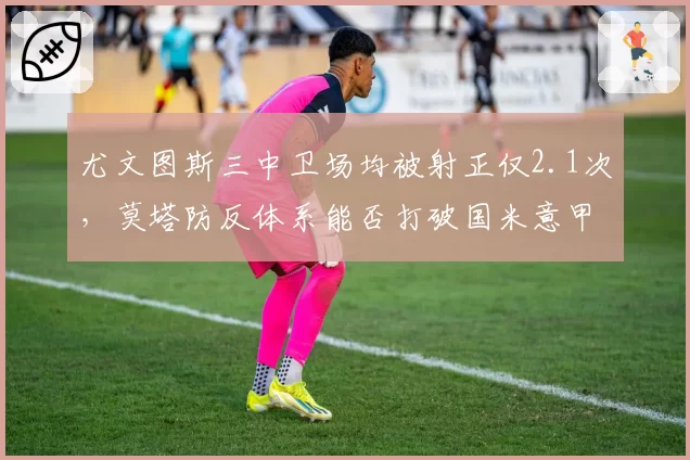 尤文图斯三中卫场均被射正仅2.1次，莫塔防反体系能否打破国米意甲垄断？