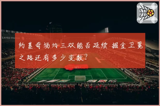 约基奇场均三双能否延续 掘金卫冕之路还有多少变数？
