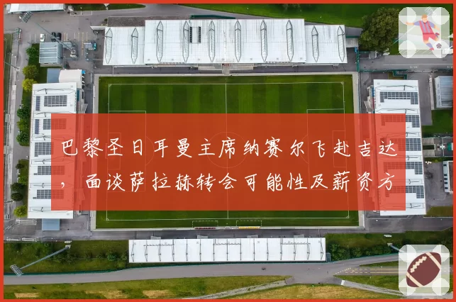 巴黎圣日耳曼主席纳赛尔飞赴吉达，面谈萨拉赫转会可能性及薪资方案