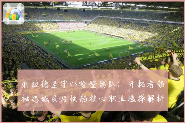 利拉德坚守vs哈登离队：开拓者领袖忠诚度与快船核心职业选择解析