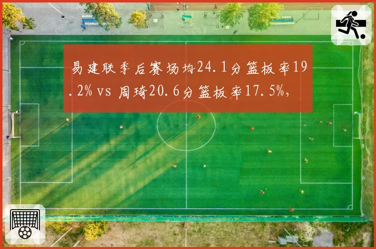 易建联季后赛场均24.1分篮板率19.2% vs 周琦20.6分篮板率17.5%，国产内线巅峰对决