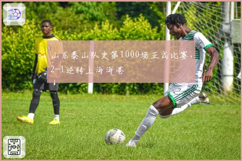 山东泰山队史第1000场正式比赛，2-1逆转上海海港