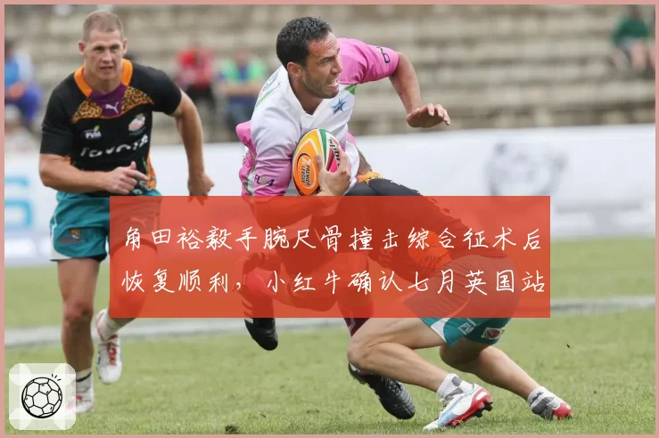 角田裕毅手腕尺骨撞击综合征术后恢复顺利，小红牛确认七月英国站复出