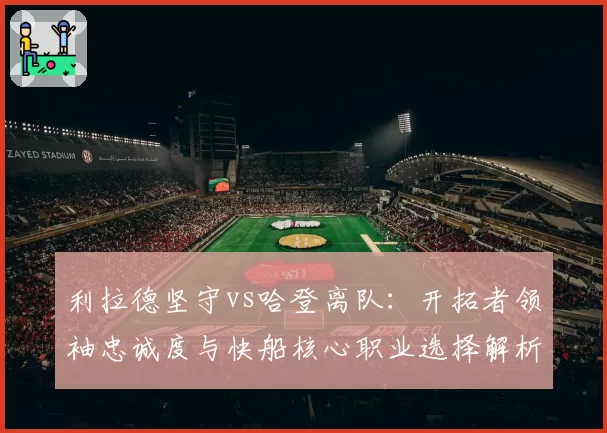 利拉德坚守vs哈登离队：开拓者领袖忠诚度与快船核心职业选择解析
