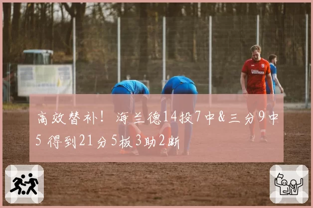 高效替补！海兰德14投7中&三分9中5 得到21分5板3助2断