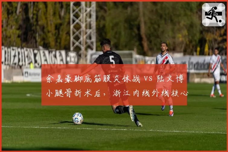 余嘉豪脚底筋膜炎休战 vs 陆文博小腿骨折术后,浙江内线外线核心康复进度两极分化
