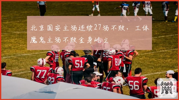 北京国安主场连续27场不败，工体魔鬼主场不败金身屹立