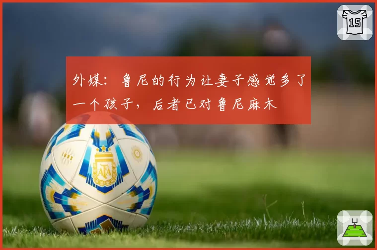 外媒：鲁尼的行为让妻子感觉多了一个孩子，后者已对鲁尼麻木