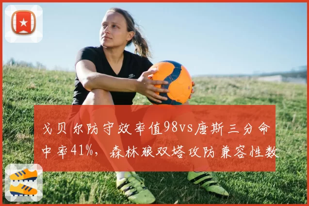 戈贝尔防守效率值98vs唐斯三分命中率41%，森林狼双塔攻防兼容性数据验证