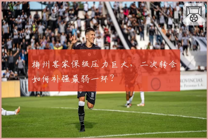 梅州客家保级压力巨大，二次转会如何补强最弱一环？