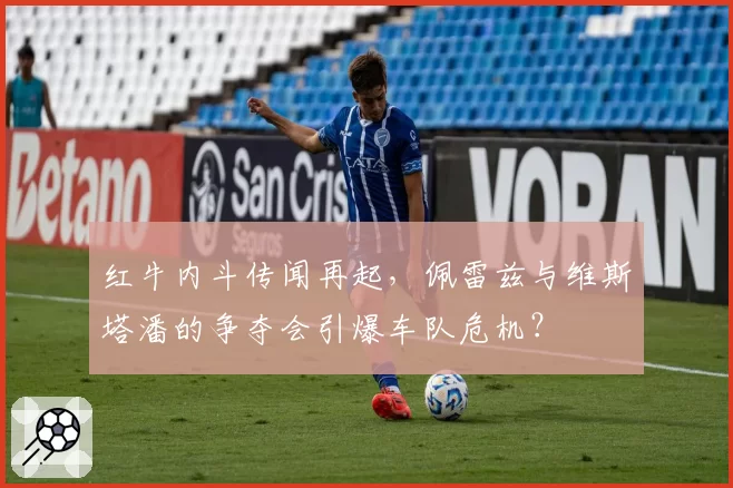 红牛内斗传闻再起，佩雷兹与维斯塔潘的争夺会引爆车队危机？