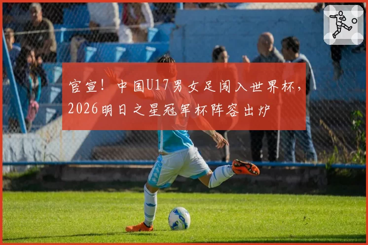 官宣!中国U17男女足闯入世界杯,2026明日之星冠军杯阵容出炉