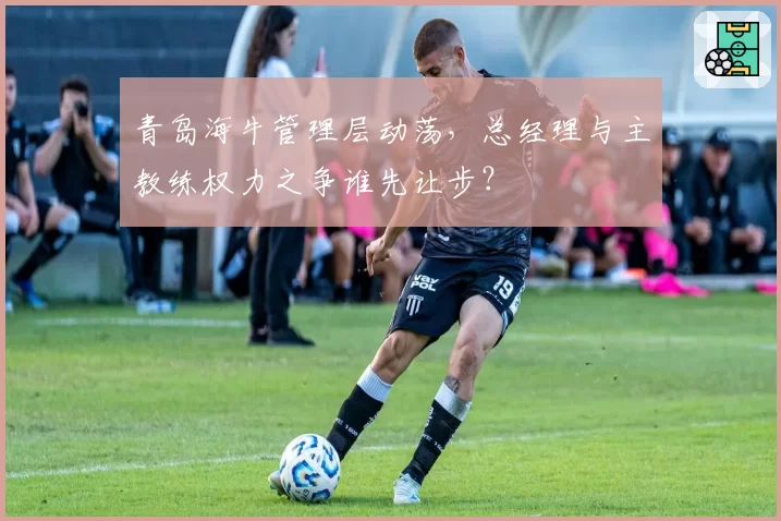 青岛海牛管理层动荡，总经理与主教练权力之争谁先让步？