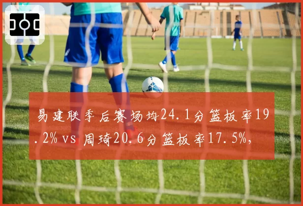 易建联季后赛场均24.1分篮板率19.2% vs 周琦20.6分篮板率17.5%，国产内线巅峰对决