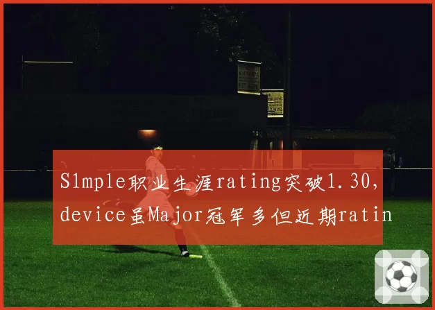 S1mple职业生涯rating突破1.30，device虽Major冠军多但近期rating已跌至1.15