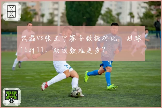 武磊vs张玉宁赛季数据对比：进球16对11，助攻数谁更多？