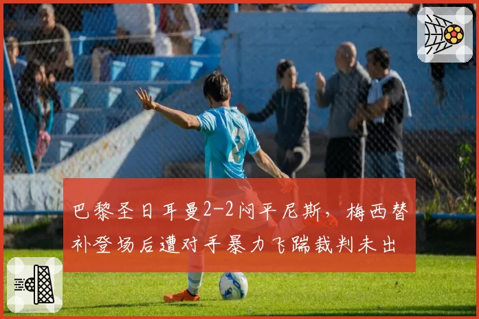 巴黎圣日耳曼2-2闷平尼斯，梅西替补登场后遭对手暴力飞踹裁判未出红牌