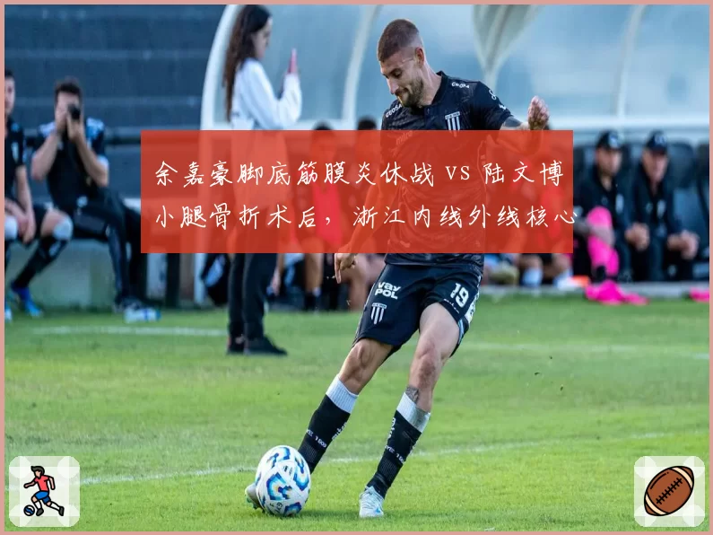 余嘉豪脚底筋膜炎休战 vs 陆文博小腿骨折术后,浙江内线外线核心康复进度两极分化
