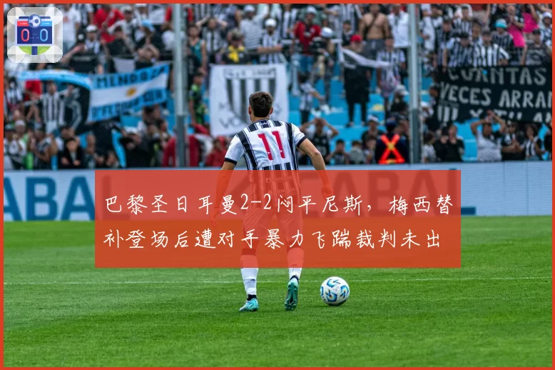 巴黎圣日耳曼2-2闷平尼斯，梅西替补登场后遭对手暴力飞踹裁判未出红牌
