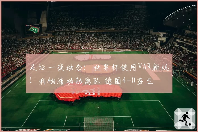 足坛一夜动态：世界杯使用VAR新规！利物浦功勋离队 德国4-0芬兰