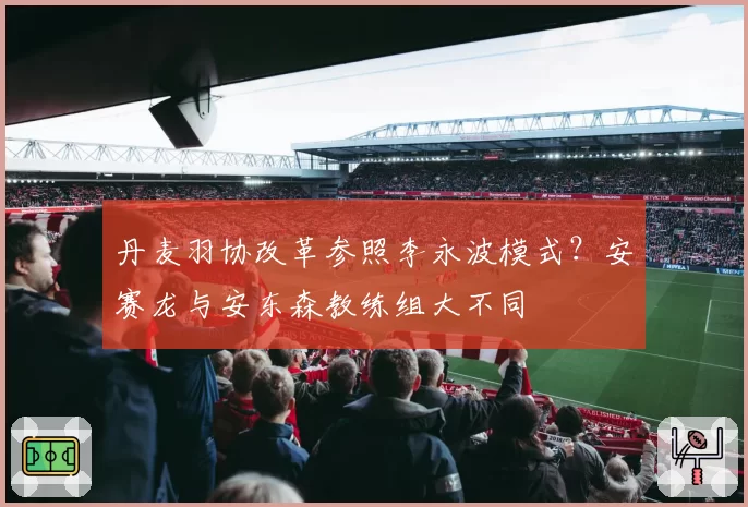 丹麦羽协改革参照李永波模式？安赛龙与安东森教练组大不同