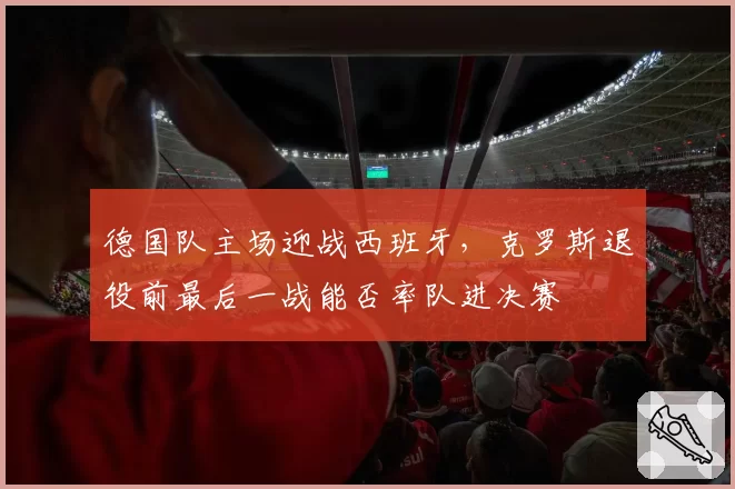 德国队主场迎战西班牙，克罗斯退役前最后一战能否率队进决赛