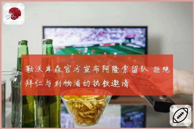 勒沃库森官方宣布阿隆索留队 拒绝拜仁与利物浦的执教邀请