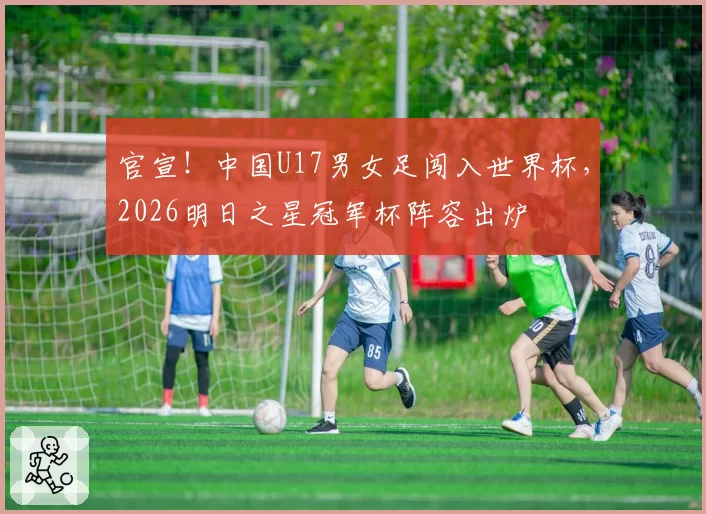官宣！中国U17男女足闯入世界杯，2026明日之星冠军杯阵容出炉