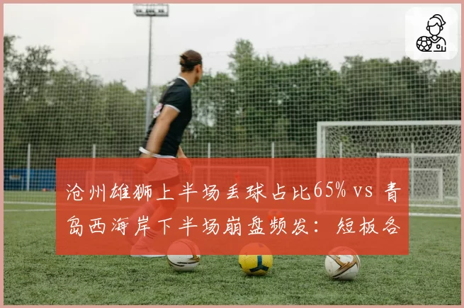 沧州雄狮上半场丢球占比65% vs 青岛西海岸下半场崩盘频发：短板各有不同