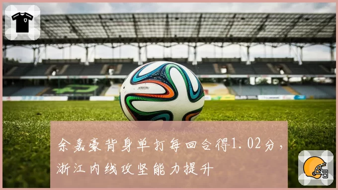 余嘉豪背身单打每回合得1.02分，浙江内线攻坚能力提升