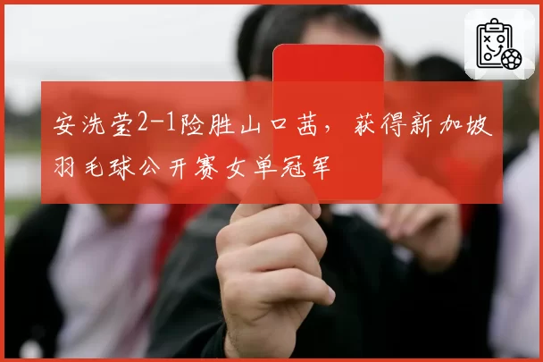 安洗莹2-1险胜山口茜，获得新加坡羽毛球公开赛女单冠军