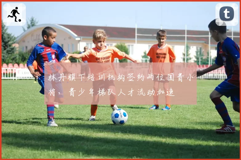 林丹旗下培训机构签约两位国青小将,青少年梯队人才流动加速