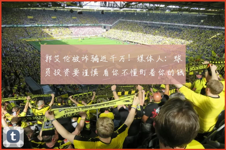 郭艾伦被诈骗近千万！媒体人：球员投资要谨慎 看你不懂盯着你的钱