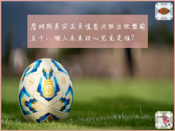 詹姆斯真实正负值首次跌出联盟前五十，湖人未来核心究竟是谁？